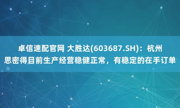 卓信速配官网 大胜达(603687.SH)：杭州思密得目前生产经营稳健正常，有稳定的在手订单