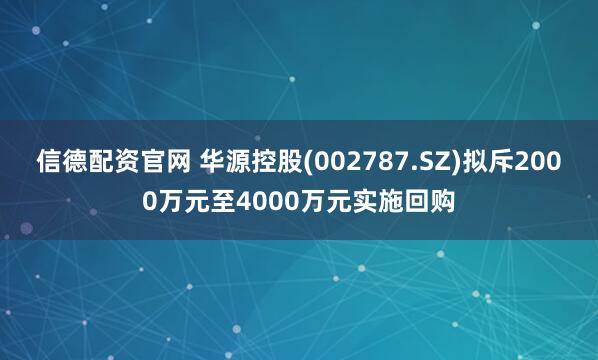 信德配资官网 华源控股(002787.SZ)拟斥2000万元至4000万元实施回购