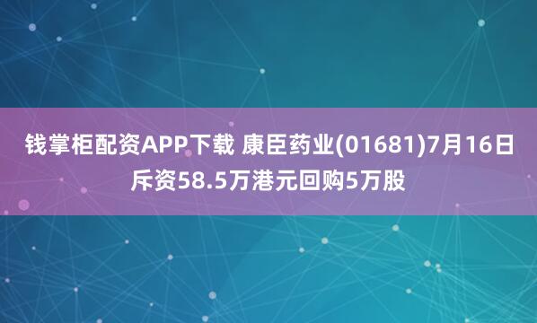钱掌柜配资APP下载 康臣药业(01681)7月16日斥资58.5万港元回购5万股
