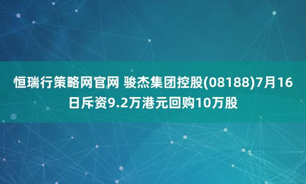 恒瑞行策略网官网 骏杰集团控股(08188)7月16日斥资9.2万港元回购10万股