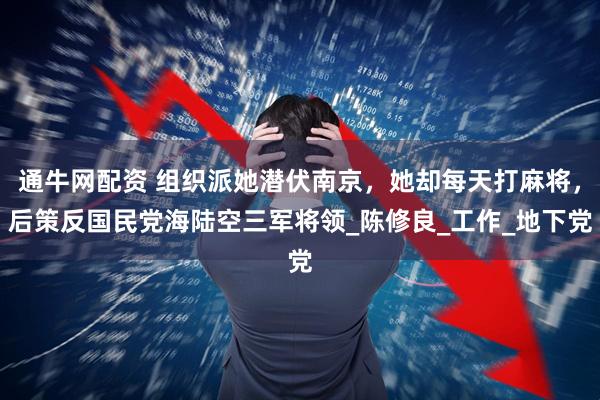 通牛网配资 组织派她潜伏南京，她却每天打麻将，后策反国民党海陆空三军将领_陈修良_工作_地下党