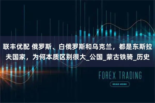 联丰优配 俄罗斯、白俄罗斯和乌克兰，都是东斯拉夫国家，为何本质区别很大_公国_蒙古铁骑_历史