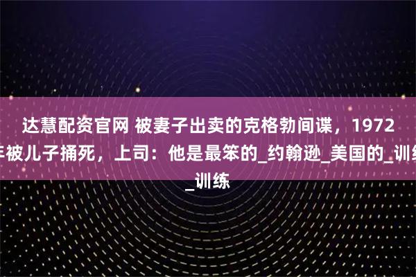 达慧配资官网 被妻子出卖的克格勃间谍，1972年被儿子捅死，上司：他是最笨的_约翰逊_美国的_训练