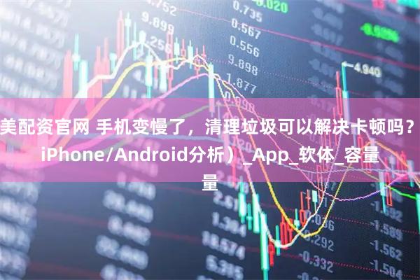 美美配资官网 手机变慢了，清理垃圾可以解决卡顿吗？（iPhone/Android分析）_App_软体_容量