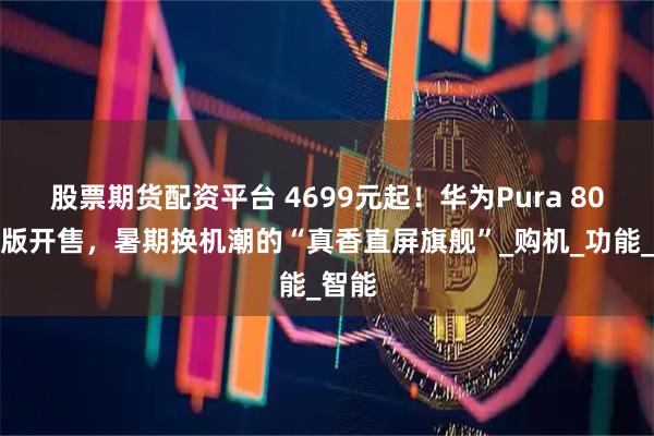 股票期货配资平台 4699元起！华为Pura 80数字版开售，暑期换机潮的“真香直屏旗舰”_购机_功能_智能