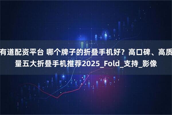 有道配资平台 哪个牌子的折叠手机好？高口碑、高质量五大折叠手机推荐2025_Fold_支持_影像