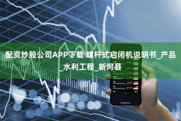 配资炒股公司APP下载 螺杆式启闭机说明书_产品_水利工程_新河县
