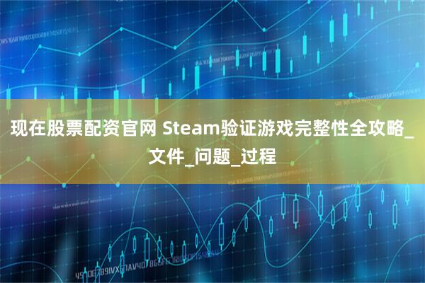 现在股票配资官网 Steam验证游戏完整性全攻略_文件_问题_过程