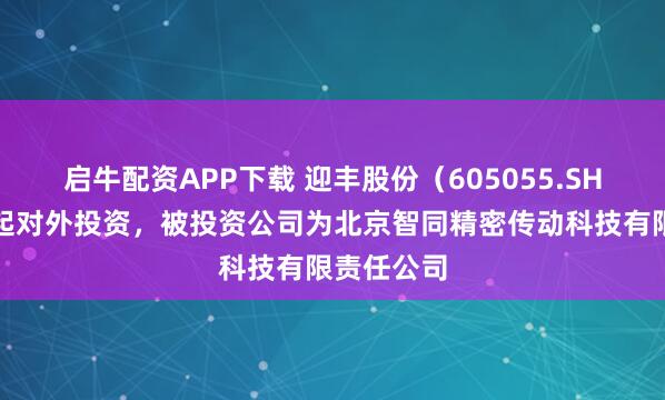 启牛配资APP下载 迎丰股份（605055.SH）新增一起对外投资，被投资公司为北京智同精密传动科技有限责任公司