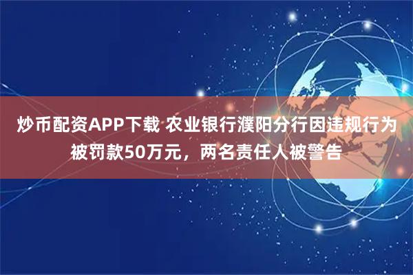 炒币配资APP下载 农业银行濮阳分行因违规行为被罚款50万元，两名责任人被警告