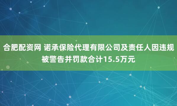 合肥配资网 诺承保险代理有限公司及责任人因违规被警告并罚款合计15.5万元