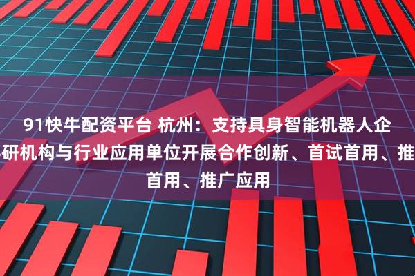 91快牛配资平台 杭州：支持具身智能机器人企业、科研机构与行业应用单位开展合作创新、首试首用、推广应用