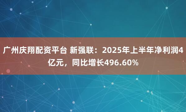 广州庆翔配资平台 新强联：2025年上半年净利润4亿元，同比增长496.60%