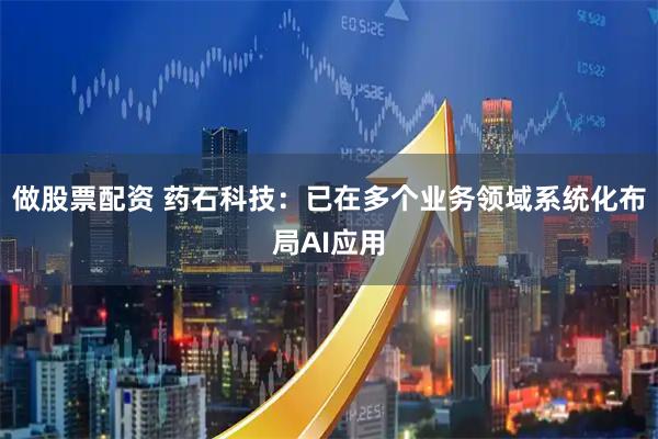 做股票配资 药石科技：已在多个业务领域系统化布局AI应用