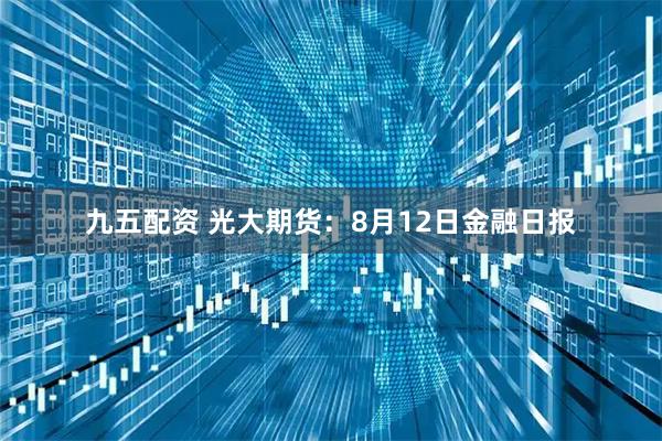 九五配资 光大期货：8月12日金融日报