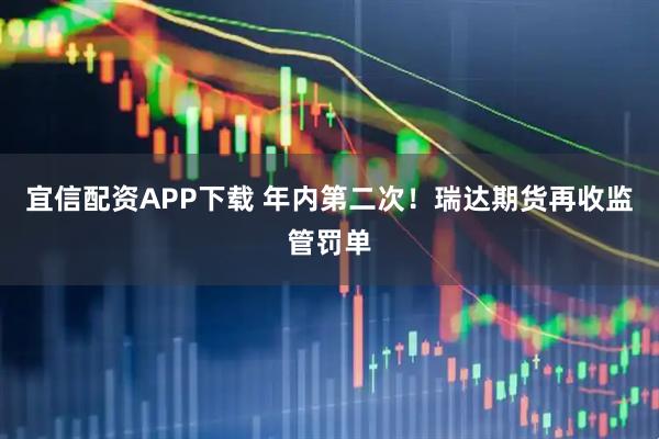 宜信配资APP下载 年内第二次！瑞达期货再收监管罚单