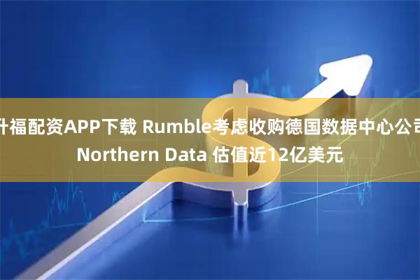 升福配资APP下载 Rumble考虑收购德国数据中心公司Northern Data 估值近12亿美元