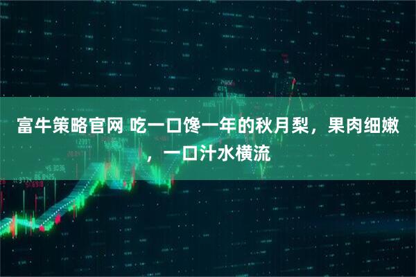 富牛策略官网 吃一口馋一年的秋月梨，果肉细嫩，一口汁水横流