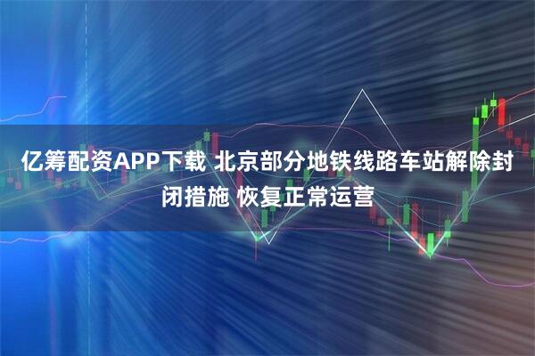 亿筹配资APP下载 北京部分地铁线路车站解除封闭措施 恢复正常运营