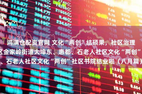 鸿满仓配资官网 文化“两创”结硕果，社区治理添新彩——青岛市崂山区金家岭街道大埠东、惠都、石老人社区文化“两创”社区书院结业啦（八月篇）