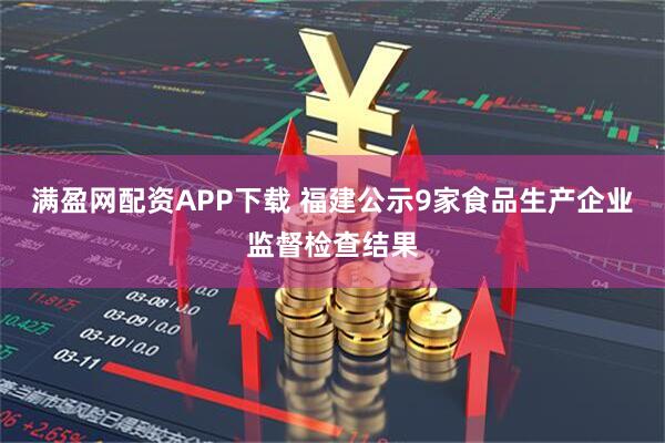 满盈网配资APP下载 福建公示9家食品生产企业监督检查结果