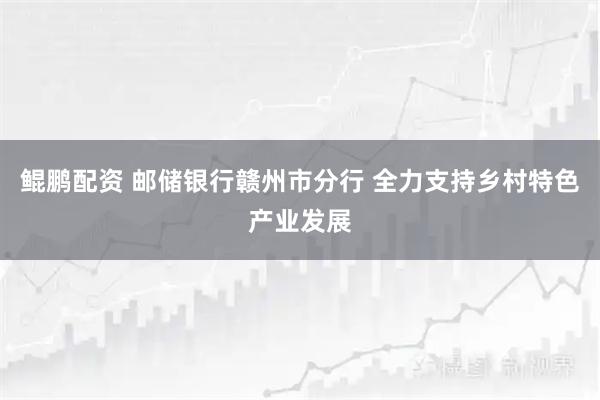 鲲鹏配资 邮储银行赣州市分行 全力支持乡村特色产业发展
