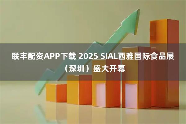 联丰配资APP下载 2025 SIAL西雅国际食品展（深圳）盛大开幕