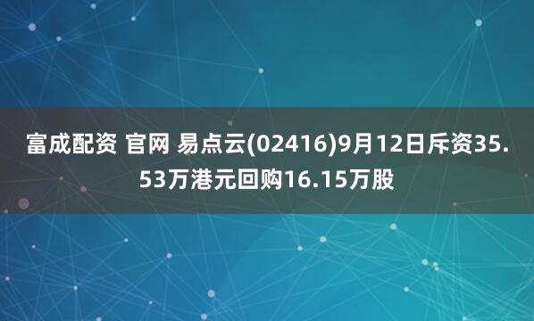 富成配资 官网 易点云(02416)9月12日斥资35.53万港元回购16.15万股