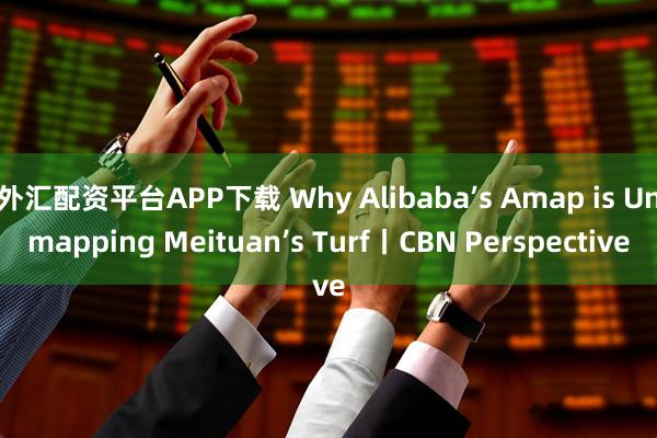 外汇配资平台APP下载 Why Alibaba’s Amap is Unmapping Meituan’s Turf丨CBN Perspective