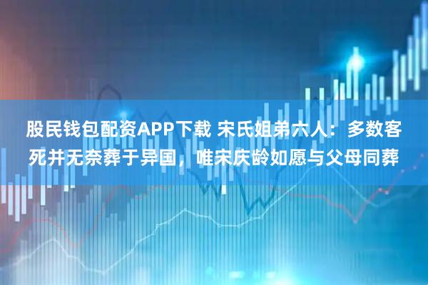 股民钱包配资APP下载 宋氏姐弟六人：多数客死并无奈葬于异国，唯宋庆龄如愿与父母同葬