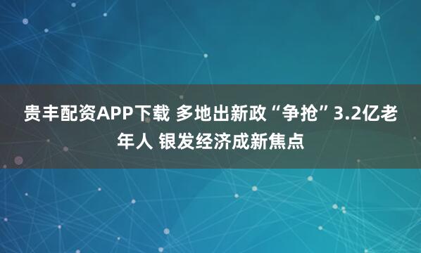 贵丰配资APP下载 多地出新政“争抢”3.2亿老年人 银发经济成新焦点